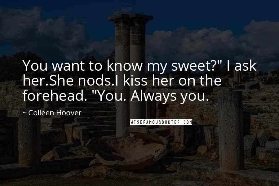 Colleen Hoover Quotes: You want to know my sweet?" I ask her.She nods.I kiss her on the forehead. "You. Always you.