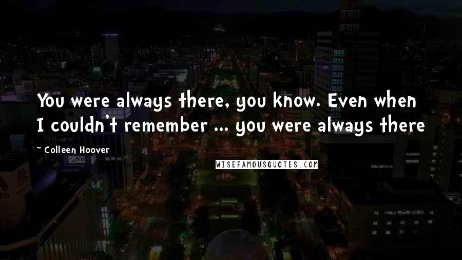 Colleen Hoover Quotes: You were always there, you know. Even when I couldn't remember ... you were always there