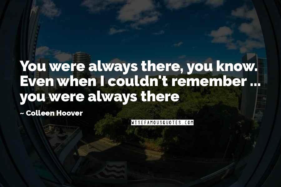 Colleen Hoover Quotes: You were always there, you know. Even when I couldn't remember ... you were always there