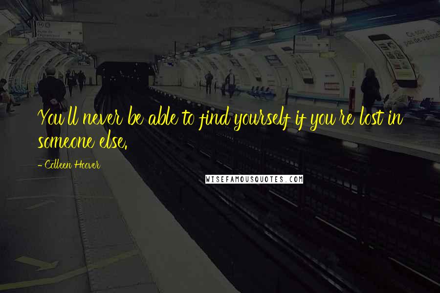 Colleen Hoover Quotes: You'll never be able to find yourself if you're lost in someone else.