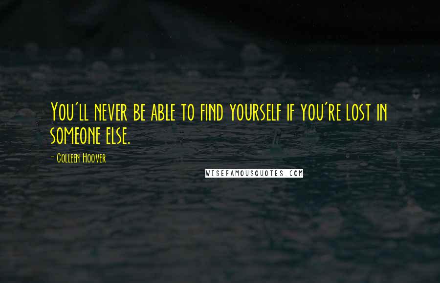 Colleen Hoover Quotes: You'll never be able to find yourself if you're lost in someone else.