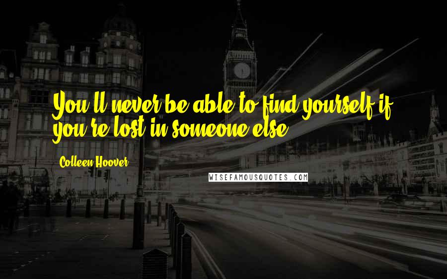 Colleen Hoover Quotes: You'll never be able to find yourself if you're lost in someone else.