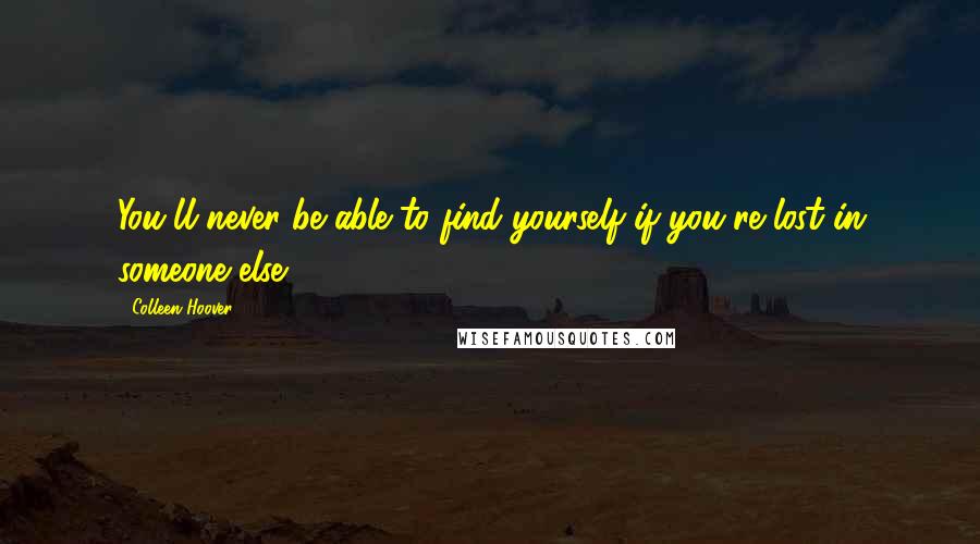 Colleen Hoover Quotes: You'll never be able to find yourself if you're lost in someone else.