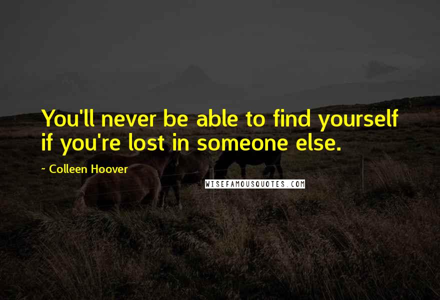 Colleen Hoover Quotes: You'll never be able to find yourself if you're lost in someone else.