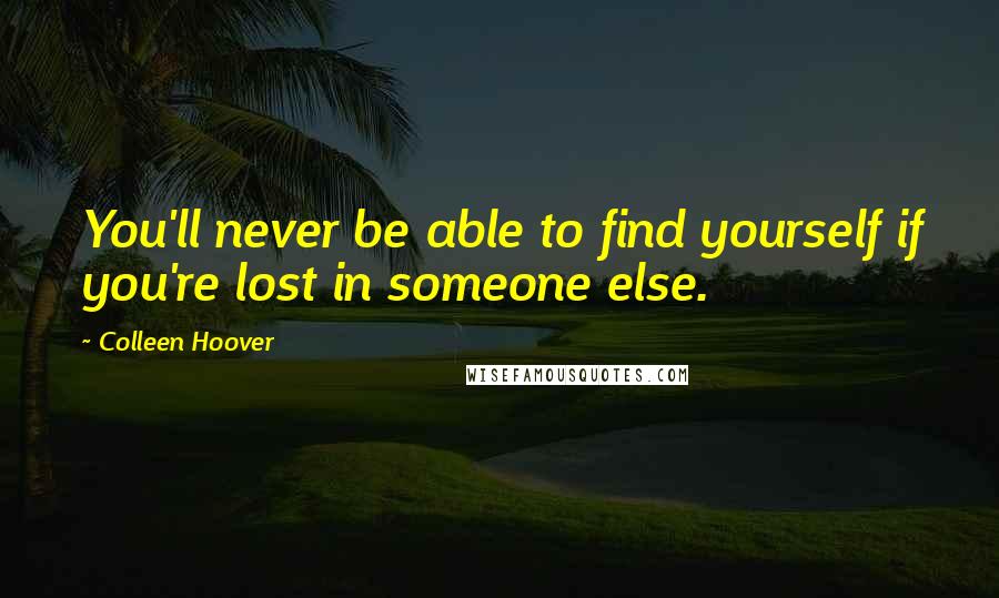 Colleen Hoover Quotes: You'll never be able to find yourself if you're lost in someone else.