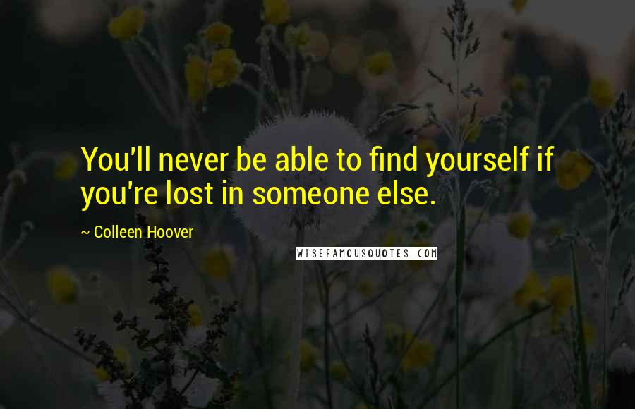 Colleen Hoover Quotes: You'll never be able to find yourself if you're lost in someone else.