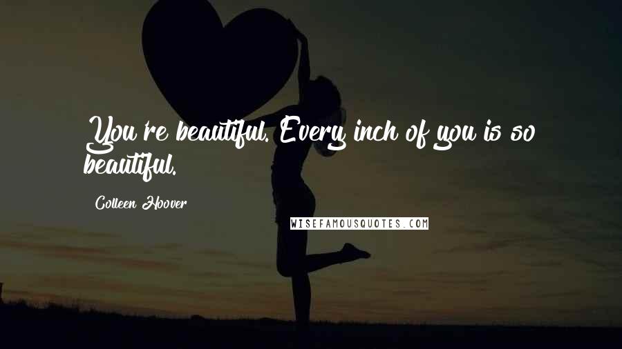 Colleen Hoover Quotes: You're beautiful. Every inch of you is so beautiful.