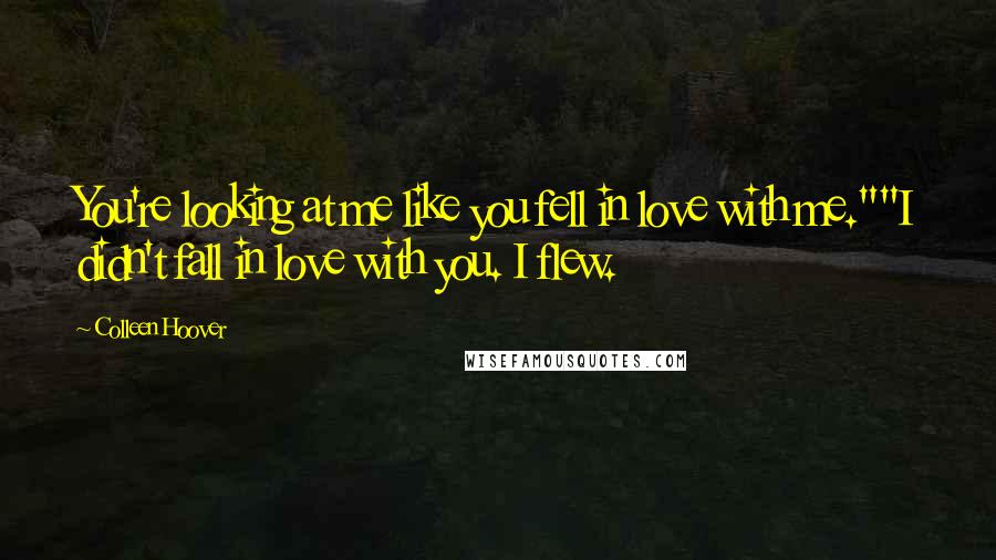 Colleen Hoover Quotes: You're looking at me like you fell in love with me.""I didn't fall in love with you. I flew.