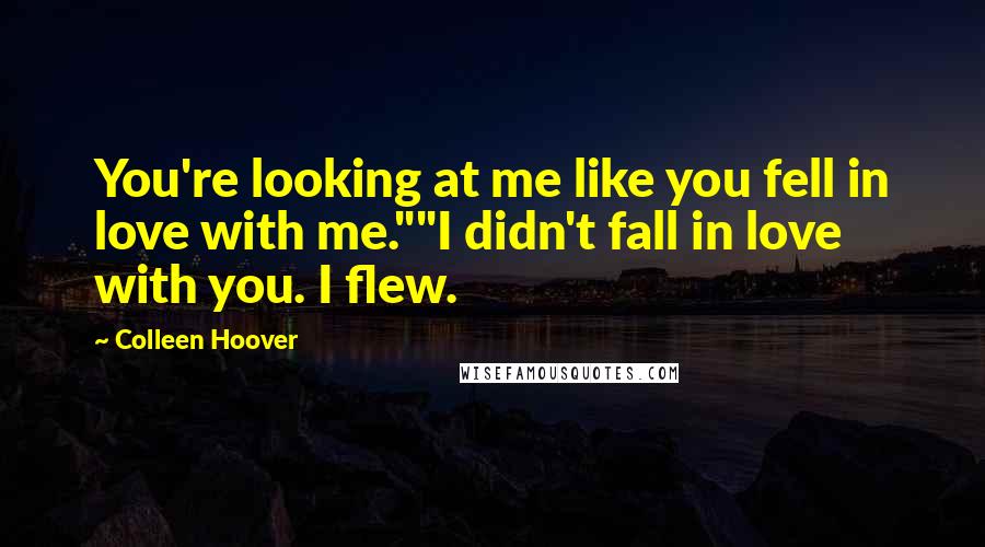 Colleen Hoover Quotes: You're looking at me like you fell in love with me.""I didn't fall in love with you. I flew.