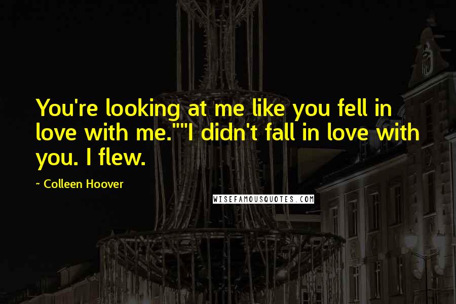 Colleen Hoover Quotes: You're looking at me like you fell in love with me.""I didn't fall in love with you. I flew.