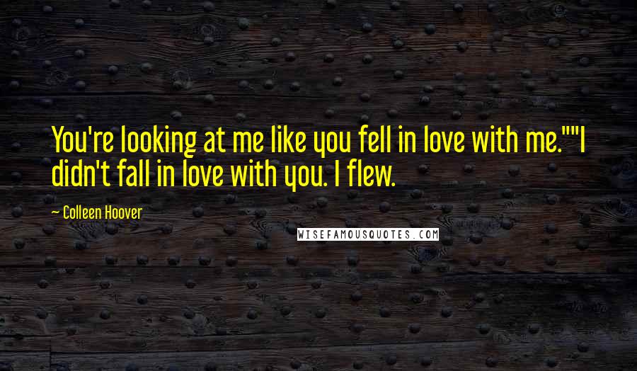 Colleen Hoover Quotes: You're looking at me like you fell in love with me.""I didn't fall in love with you. I flew.