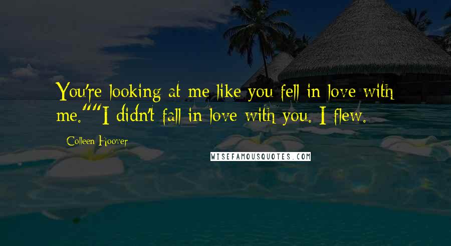 Colleen Hoover Quotes: You're looking at me like you fell in love with me.""I didn't fall in love with you. I flew.