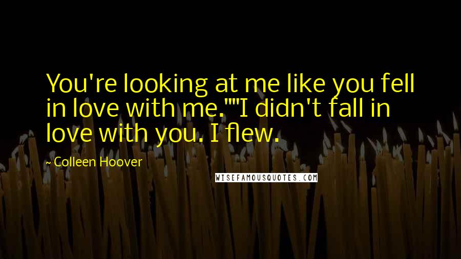 Colleen Hoover Quotes: You're looking at me like you fell in love with me.""I didn't fall in love with you. I flew.