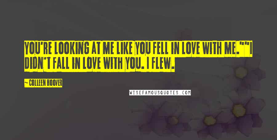 Colleen Hoover Quotes: You're looking at me like you fell in love with me.""I didn't fall in love with you. I flew.