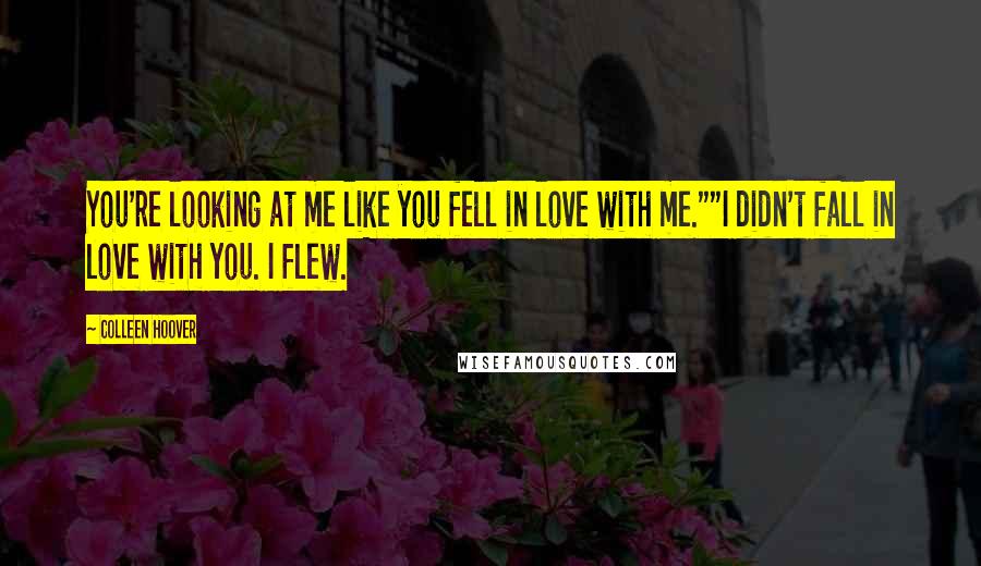 Colleen Hoover Quotes: You're looking at me like you fell in love with me.""I didn't fall in love with you. I flew.