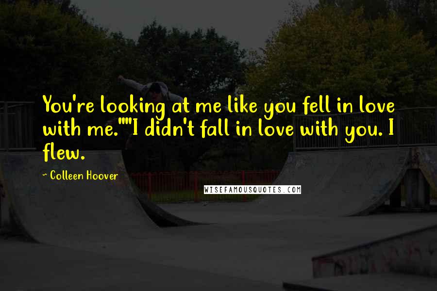 Colleen Hoover Quotes: You're looking at me like you fell in love with me.""I didn't fall in love with you. I flew.