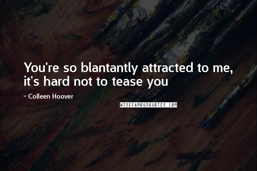 Colleen Hoover Quotes: You're so blantantly attracted to me, it's hard not to tease you