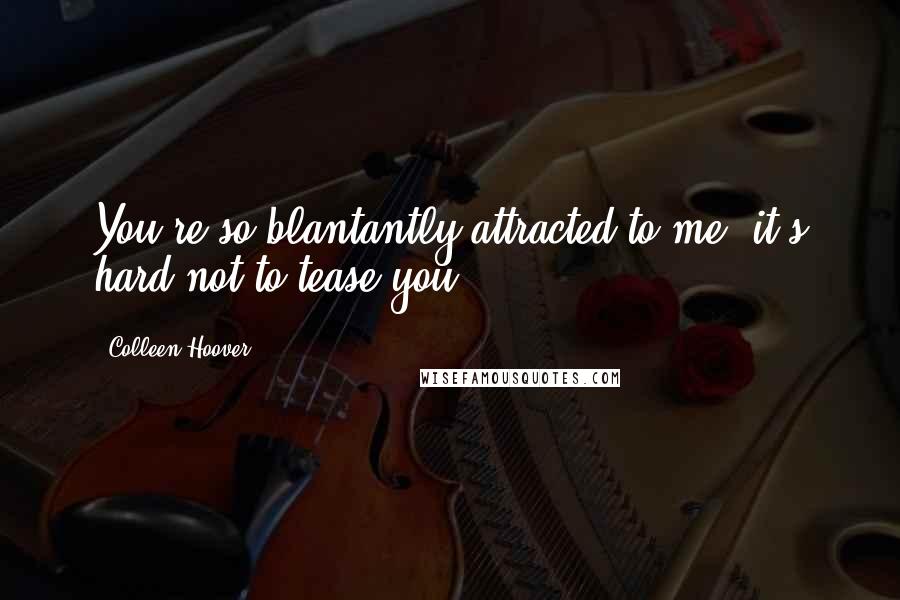 Colleen Hoover Quotes: You're so blantantly attracted to me, it's hard not to tease you