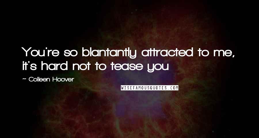 Colleen Hoover Quotes: You're so blantantly attracted to me, it's hard not to tease you