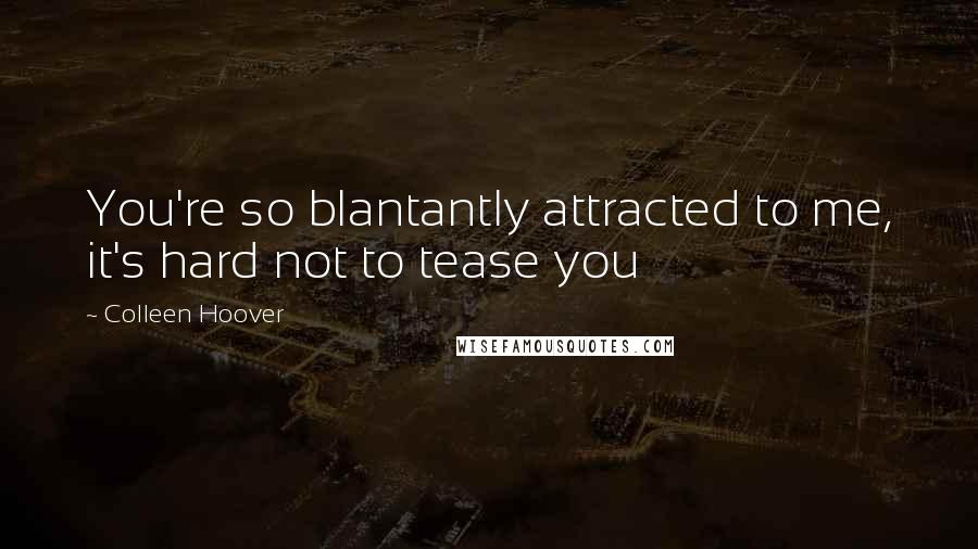 Colleen Hoover Quotes: You're so blantantly attracted to me, it's hard not to tease you