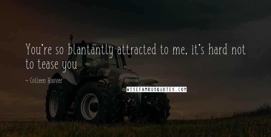 Colleen Hoover Quotes: You're so blantantly attracted to me, it's hard not to tease you