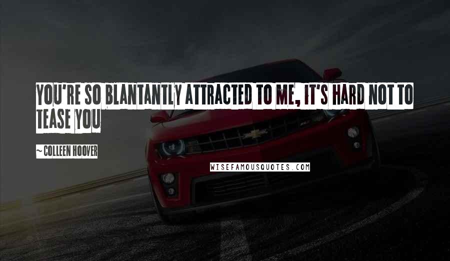 Colleen Hoover Quotes: You're so blantantly attracted to me, it's hard not to tease you