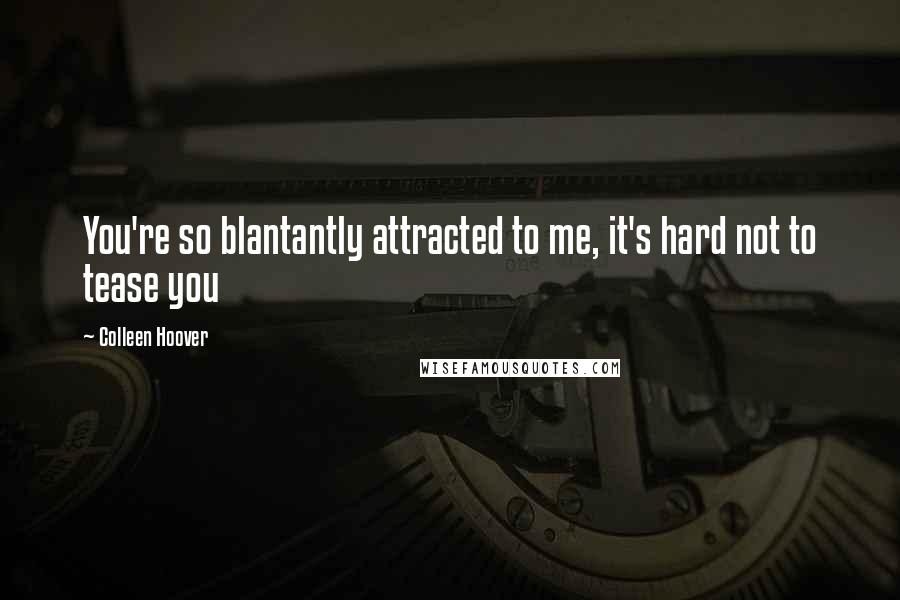 Colleen Hoover Quotes: You're so blantantly attracted to me, it's hard not to tease you