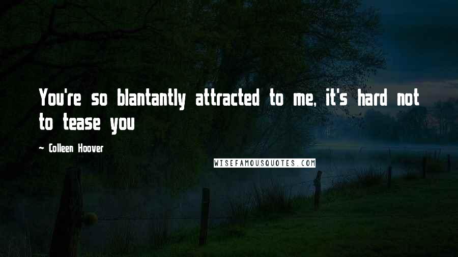 Colleen Hoover Quotes: You're so blantantly attracted to me, it's hard not to tease you