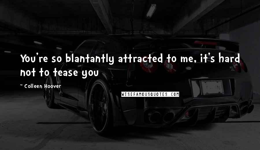 Colleen Hoover Quotes: You're so blantantly attracted to me, it's hard not to tease you