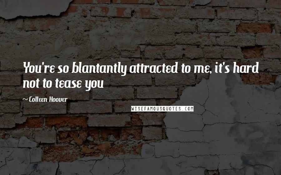 Colleen Hoover Quotes: You're so blantantly attracted to me, it's hard not to tease you