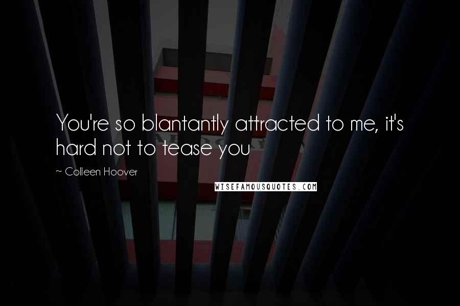 Colleen Hoover Quotes: You're so blantantly attracted to me, it's hard not to tease you