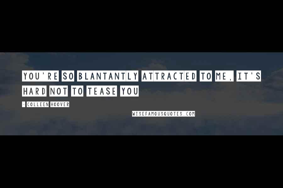 Colleen Hoover Quotes: You're so blantantly attracted to me, it's hard not to tease you