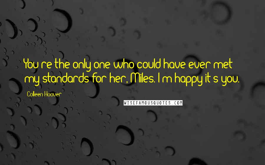 Colleen Hoover Quotes: You're the only one who could have ever met my standards for her, Miles. I'm happy it's you.