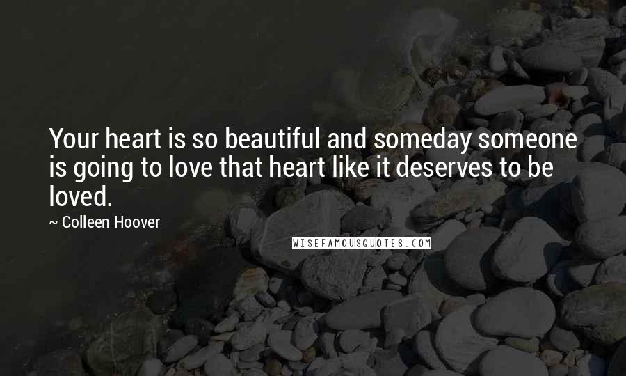 Colleen Hoover Quotes: Your heart is so beautiful and someday someone is going to love that heart like it deserves to be loved.