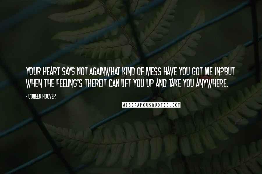 Colleen Hoover Quotes: Your heart says not againwhat kind of mess have you got me in?But when the feeling's thereit can lift you up and take you anywhere.