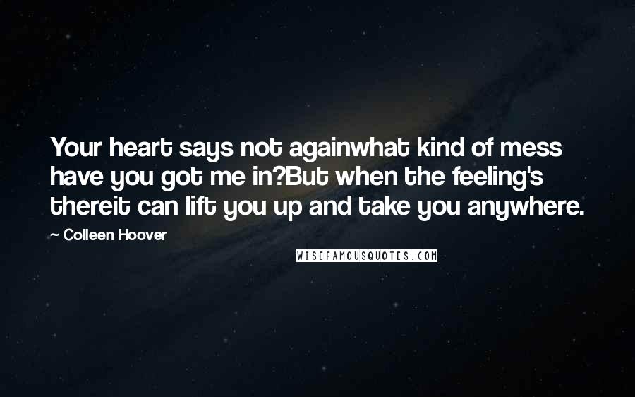 Colleen Hoover Quotes: Your heart says not againwhat kind of mess have you got me in?But when the feeling's thereit can lift you up and take you anywhere.