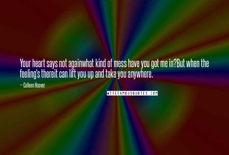 Colleen Hoover Quotes: Your heart says not againwhat kind of mess have you got me in?But when the feeling's thereit can lift you up and take you anywhere.