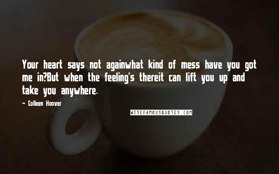 Colleen Hoover Quotes: Your heart says not againwhat kind of mess have you got me in?But when the feeling's thereit can lift you up and take you anywhere.