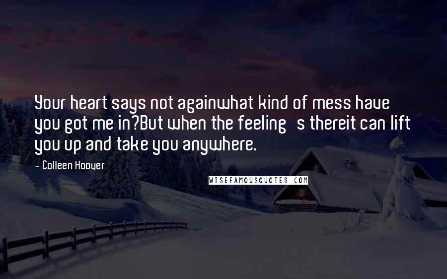 Colleen Hoover Quotes: Your heart says not againwhat kind of mess have you got me in?But when the feeling's thereit can lift you up and take you anywhere.