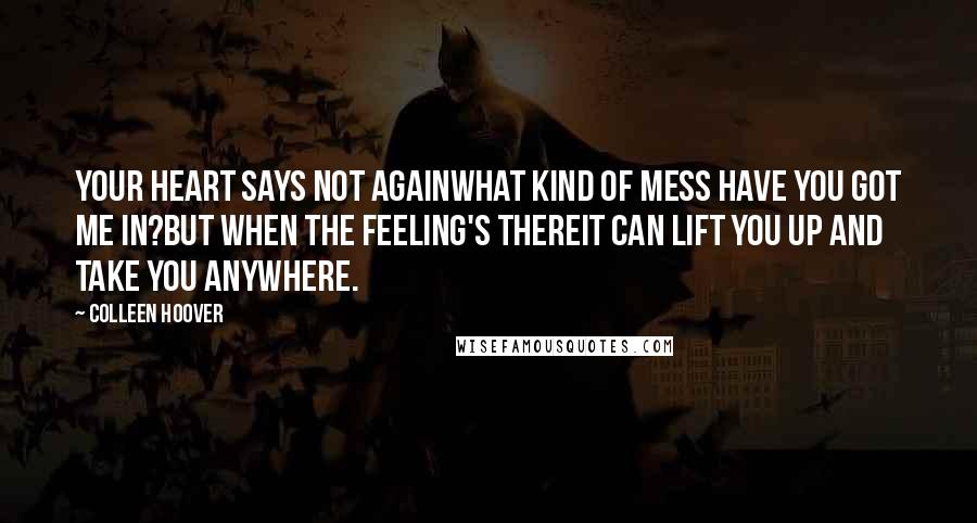 Colleen Hoover Quotes: Your heart says not againwhat kind of mess have you got me in?But when the feeling's thereit can lift you up and take you anywhere.