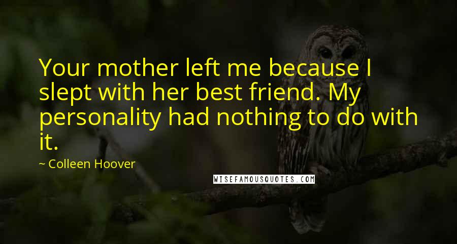 Colleen Hoover Quotes: Your mother left me because I slept with her best friend. My personality had nothing to do with it.