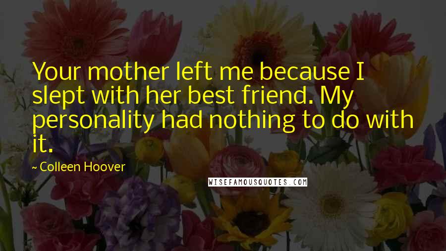 Colleen Hoover Quotes: Your mother left me because I slept with her best friend. My personality had nothing to do with it.