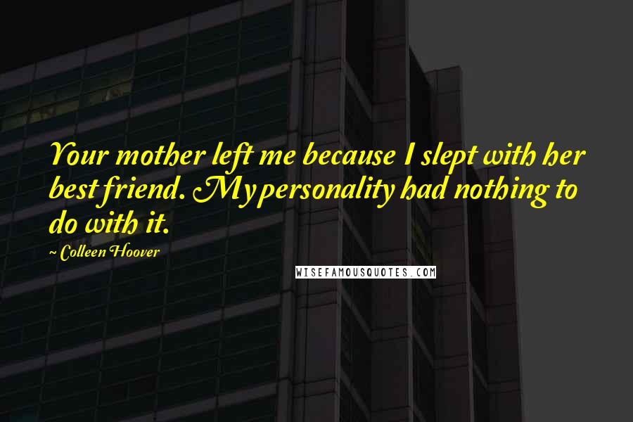 Colleen Hoover Quotes: Your mother left me because I slept with her best friend. My personality had nothing to do with it.