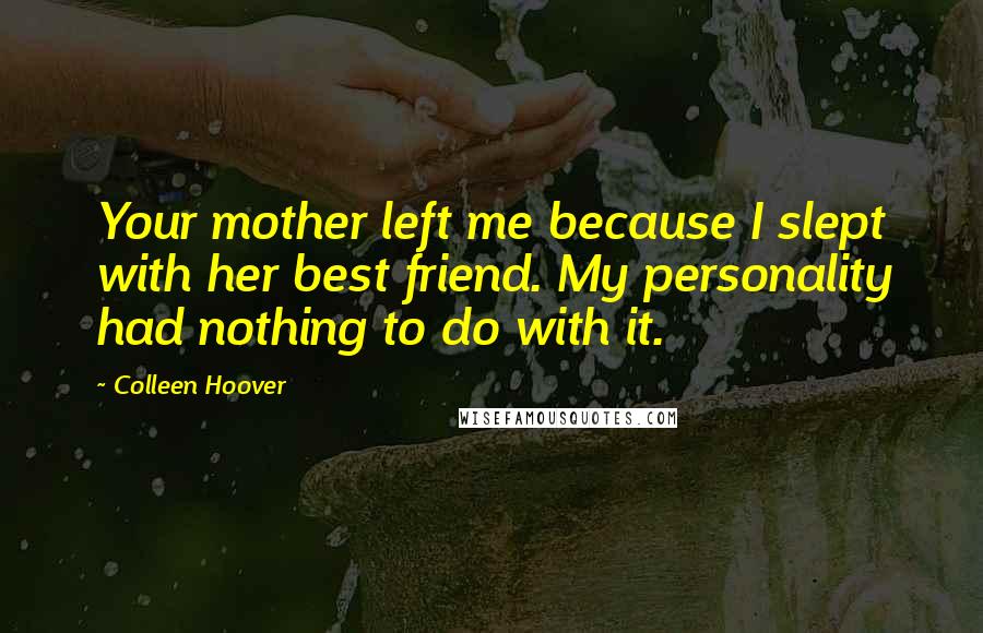 Colleen Hoover Quotes: Your mother left me because I slept with her best friend. My personality had nothing to do with it.