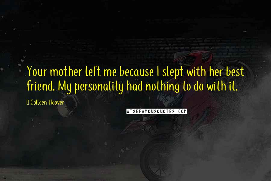 Colleen Hoover Quotes: Your mother left me because I slept with her best friend. My personality had nothing to do with it.