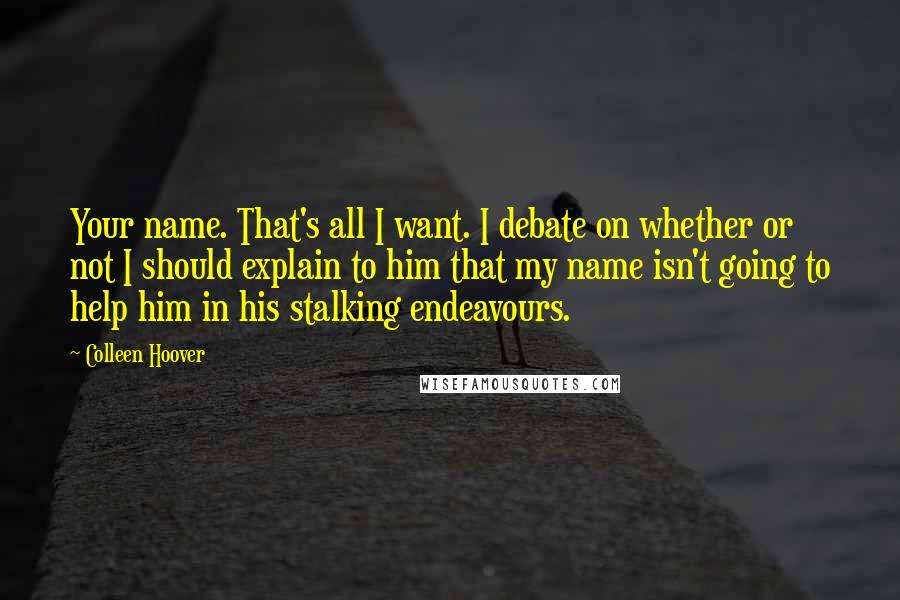 Colleen Hoover Quotes: Your name. That's all I want. I debate on whether or not I should explain to him that my name isn't going to help him in his stalking endeavours.