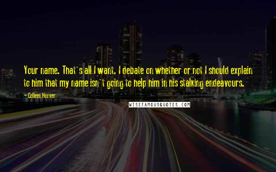 Colleen Hoover Quotes: Your name. That's all I want. I debate on whether or not I should explain to him that my name isn't going to help him in his stalking endeavours.