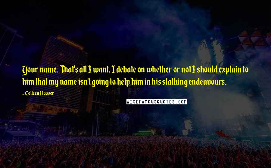 Colleen Hoover Quotes: Your name. That's all I want. I debate on whether or not I should explain to him that my name isn't going to help him in his stalking endeavours.