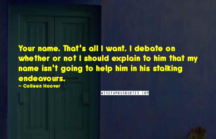 Colleen Hoover Quotes: Your name. That's all I want. I debate on whether or not I should explain to him that my name isn't going to help him in his stalking endeavours.