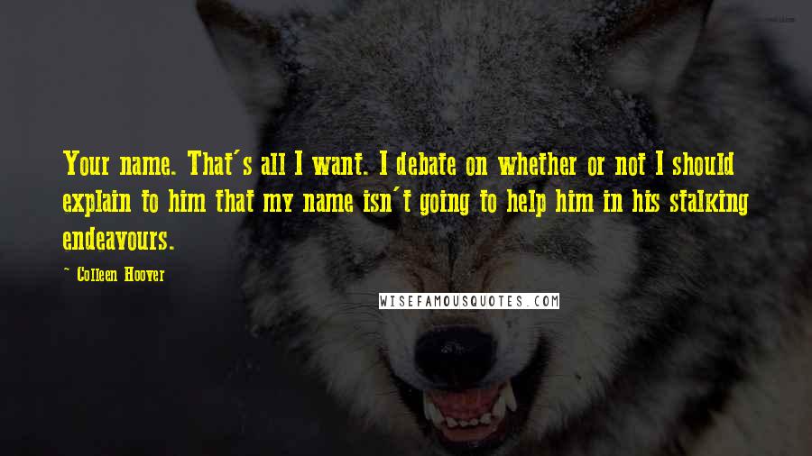 Colleen Hoover Quotes: Your name. That's all I want. I debate on whether or not I should explain to him that my name isn't going to help him in his stalking endeavours.